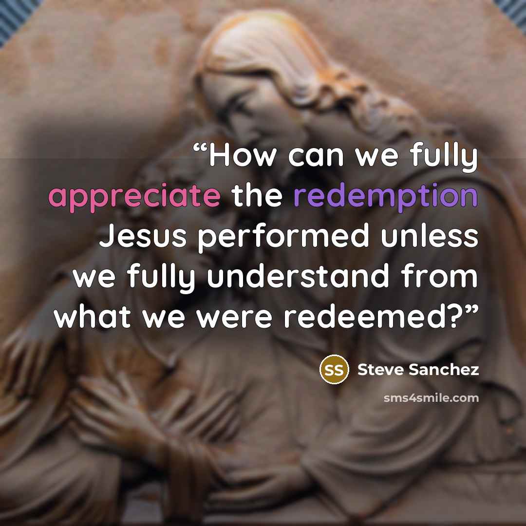 “How can we fully appreciate the redemption Jesus performed unless we fully understand from what we were redeemed?” quote by Steve Sanchez