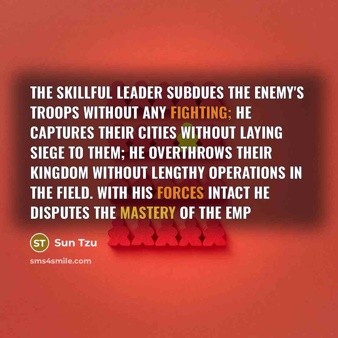 “The skillful leader subdues the enemy's troops without any fighting; he captures their cities without laying siege to them; he overthrows their kingdom without lengthy operations in the field. With his forces intact he disputes the mastery of the emp” quote by Sun Tzu