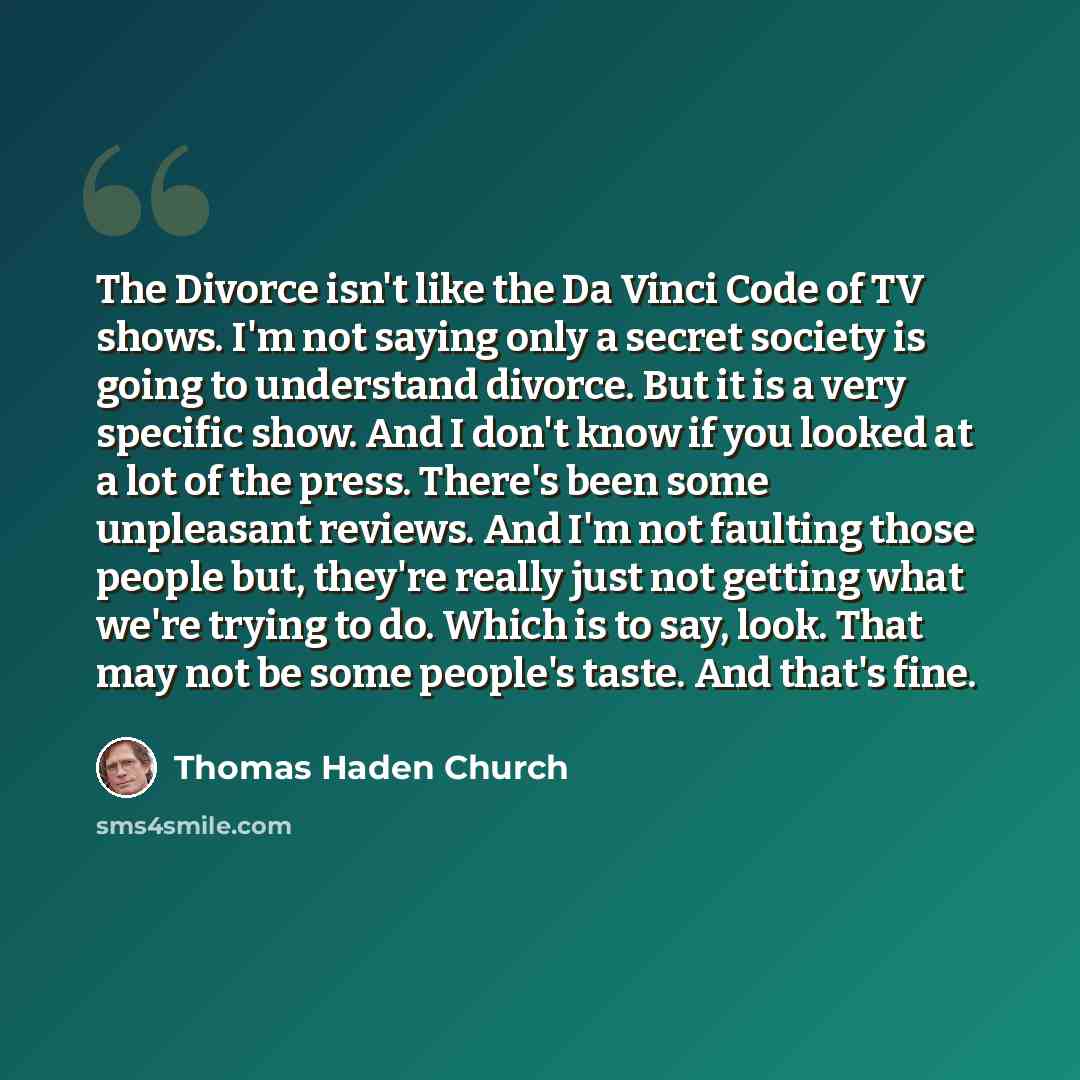 “The Divorce isn't like the Da Vinci Code of TV shows. I'm not saying only a secret society is going to understand divorce. But it is a very specific show. And I don't know if you looked at a lot of the press. There's been some unpleasant reviews. And I'm not faulting those people but, they're…” quote by Thomas Haden Church