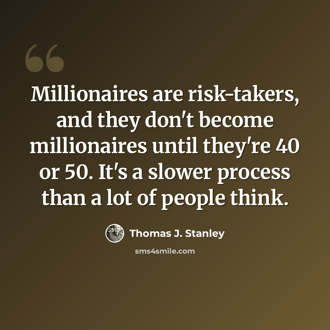 “Millionaires are risk-takers, and they don't become millionaires until they're 40 or 50. It's a slower process than a lot of people think.” quote by Thomas J. Stanley