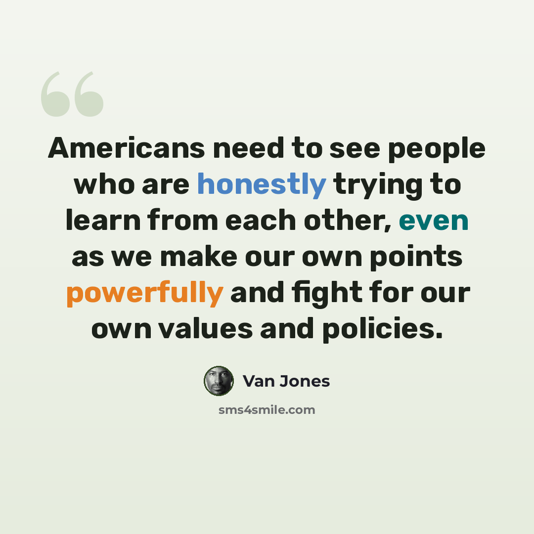 “Americans need to see people who are honestly trying to learn from each other, even as we make our own points powerfully and fight for our own values and policies.” quote by Van Jones