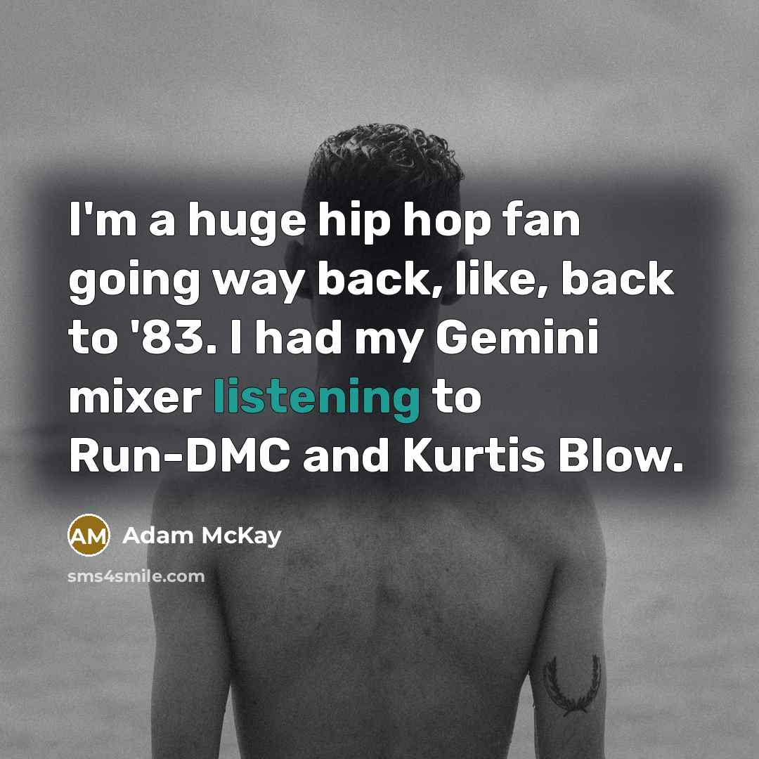 “I'm a huge hip hop fan going way back, like, back to '83. I had my Gemini mixer listening to Run-DMC and Kurtis Blow.” quote by Adam McKay