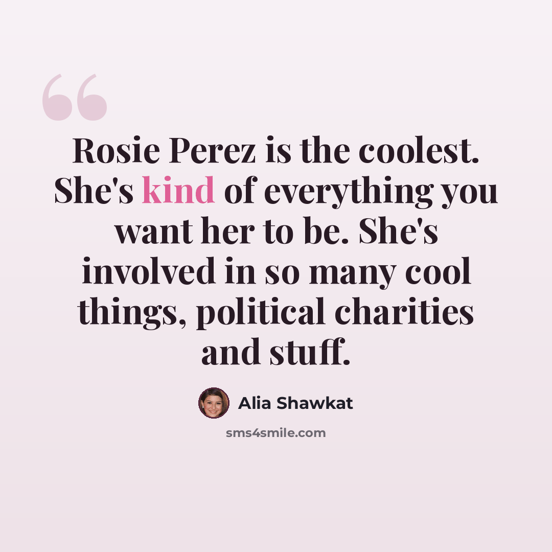 “Rosie Perez is the coolest. She's kind of everything you want her to be. She's involved in so many cool things, political charities and stuff.” quote by Alia Shawkat