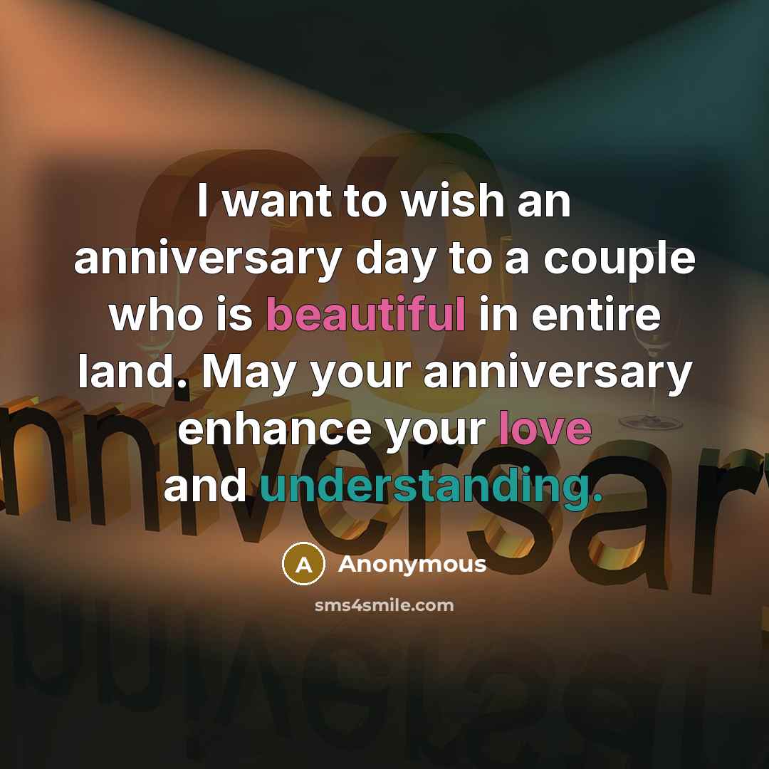 “I want to wish an anniversary day to a couple who is beautiful in entire land. May your anniversary enhance your love and understanding.” quote by Anonymous