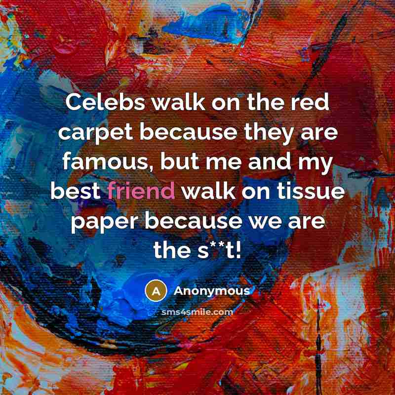 “Celebs walk on the red carpet because they are famous, but me and my best friend walk on tissue paper because we are the s**t!” quote by Anonymous