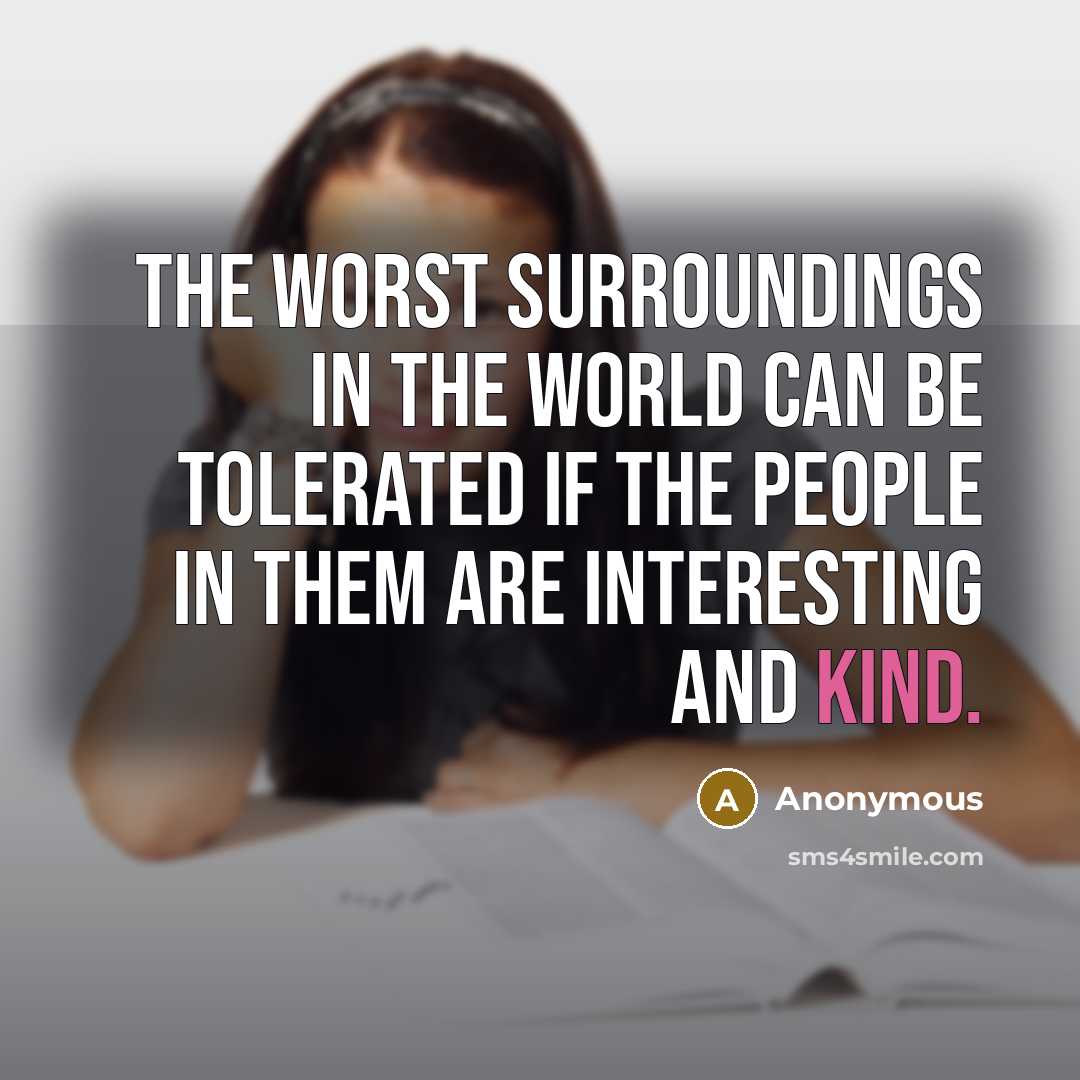 “The worst surroundings in the world can be tolerated if the people in them are interesting and kind.” quote by Anonymous