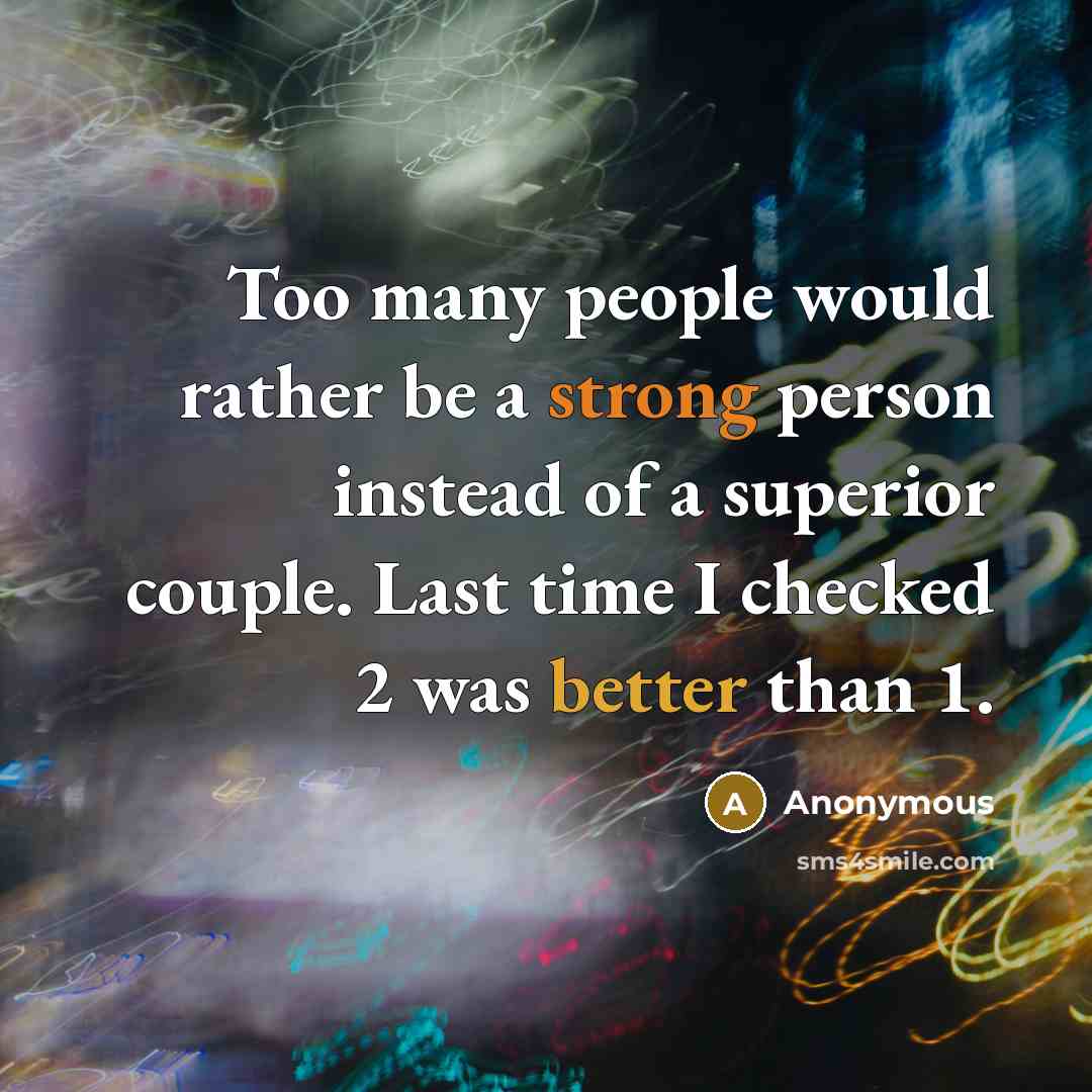“Too many people would rather be a strong person instead of a superior couple. Last time I checked 2 was better than 1.” quote by Anonymous