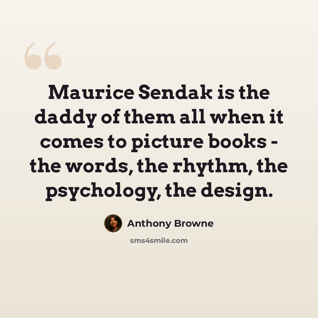 “Maurice Sendak is the daddy of them all when it comes to picture books - the words, the rhythm, the psychology, the design.” quote by Anthony Browne