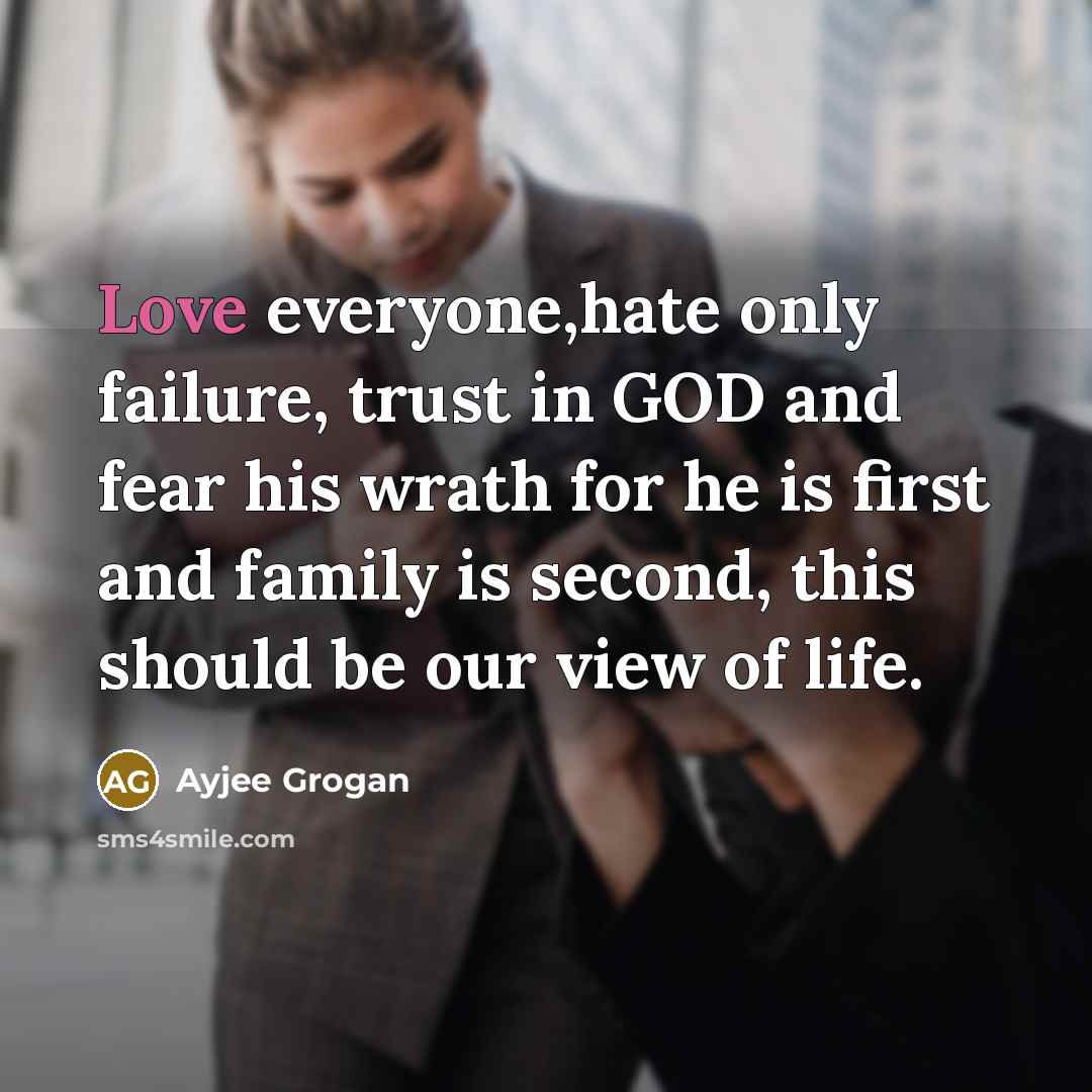 “Love everyone,hate only failure, trust in GOD and fear his wrath for he is first and family is second, this should be our view of life.” quote by Ayjee Grogan