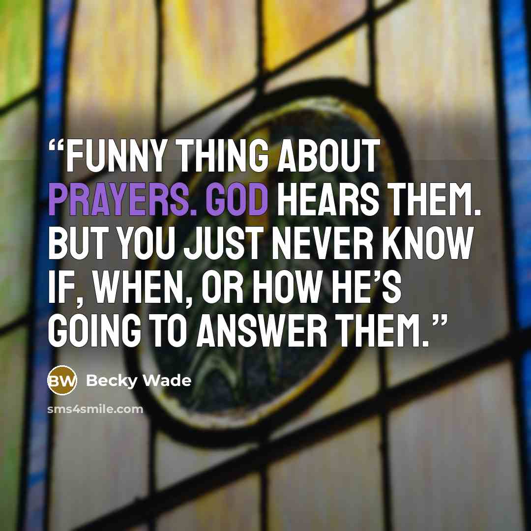 “Funny thing about prayers. God hears them. But you just never know if, when, or how He’s going to answer them.” quote by Becky Wade