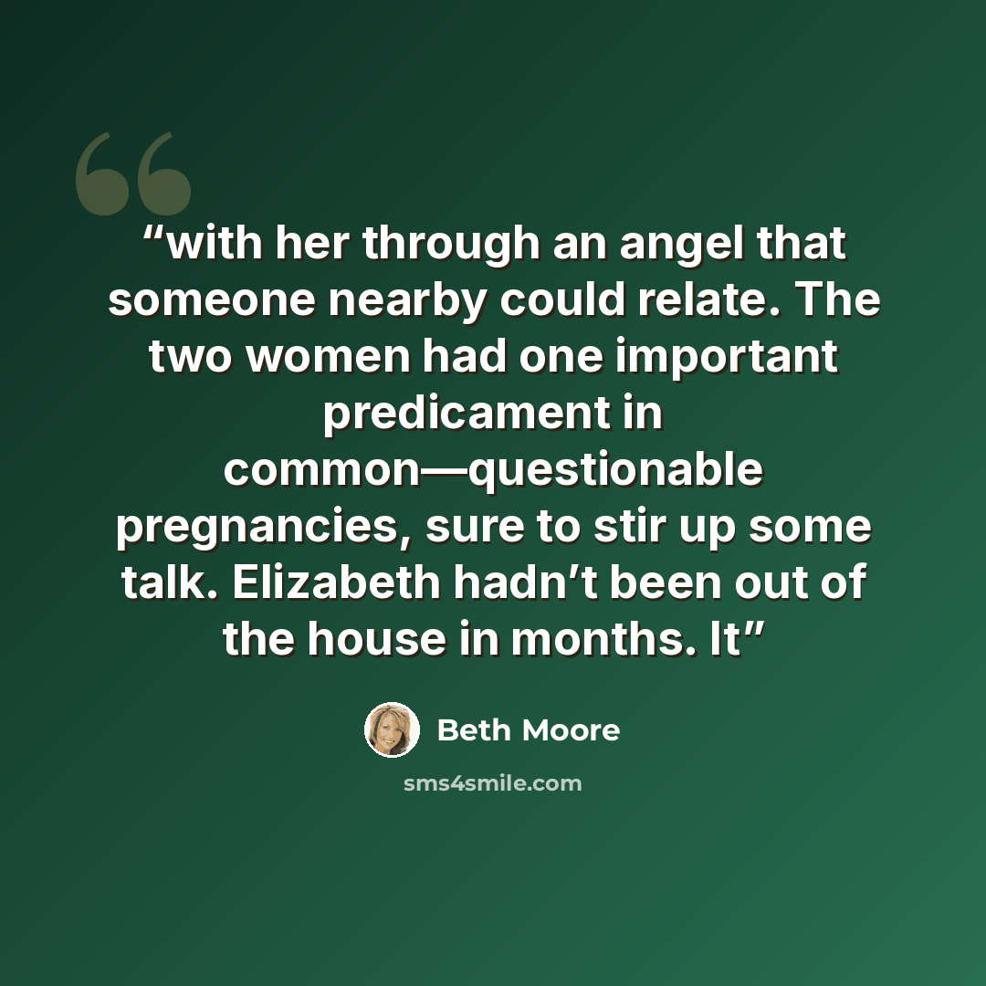 “with her through an angel that someone nearby could relate. The two women had one important predicament in common—questionable pregnancies, sure to stir up some talk. Elizabeth hadn’t been out of the house in months. It” quote by Beth Moore