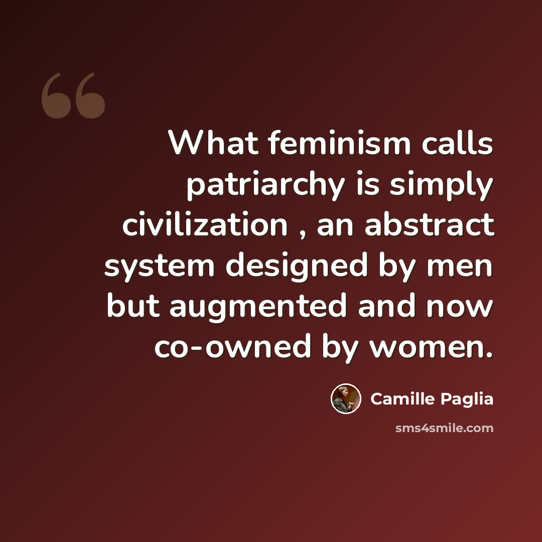 “What feminism calls patriarchy is simply civilization , an abstract system designed by men but augmented and now co-owned by women.” quote by Camille Paglia