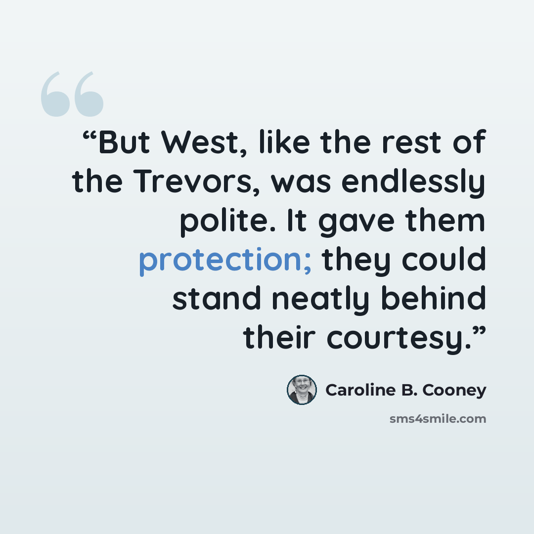 “But West, like the rest of the Trevors, was endlessly polite. It gave them protection; they could stand neatly behind their courtesy.” quote by Caroline B. Cooney