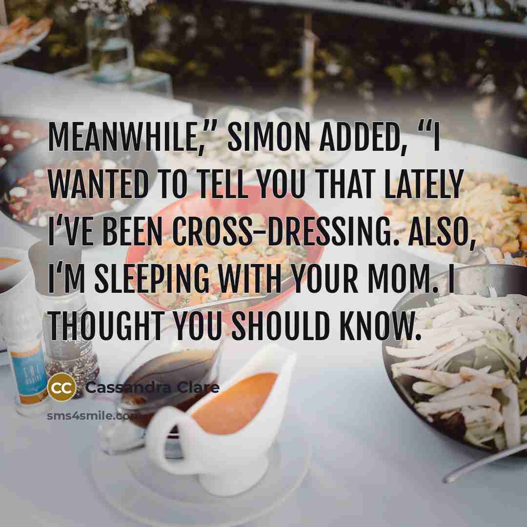 “Meanwhile,” Simon added, “I wanted to tell you that lately I‘ve been cross-dressing. Also, I‘m sleeping with your mom. I thought you should know.” quote by Cassandra Clare