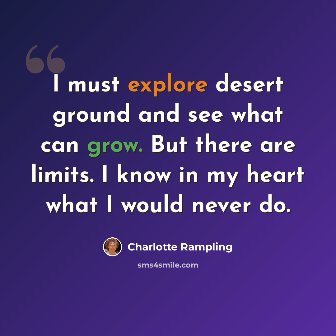 “I must explore desert ground and see what can grow. But there are limits. I know in my heart what I would never do.” quote by Charlotte Rampling