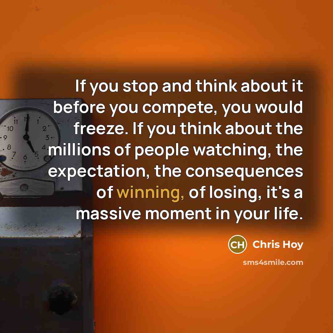 “If you stop and think about it before you compete, you would freeze. If you think about the millions of people watching, the expectation, the consequences of winning, of losing, it's a massive moment in your life.” quote by Chris Hoy