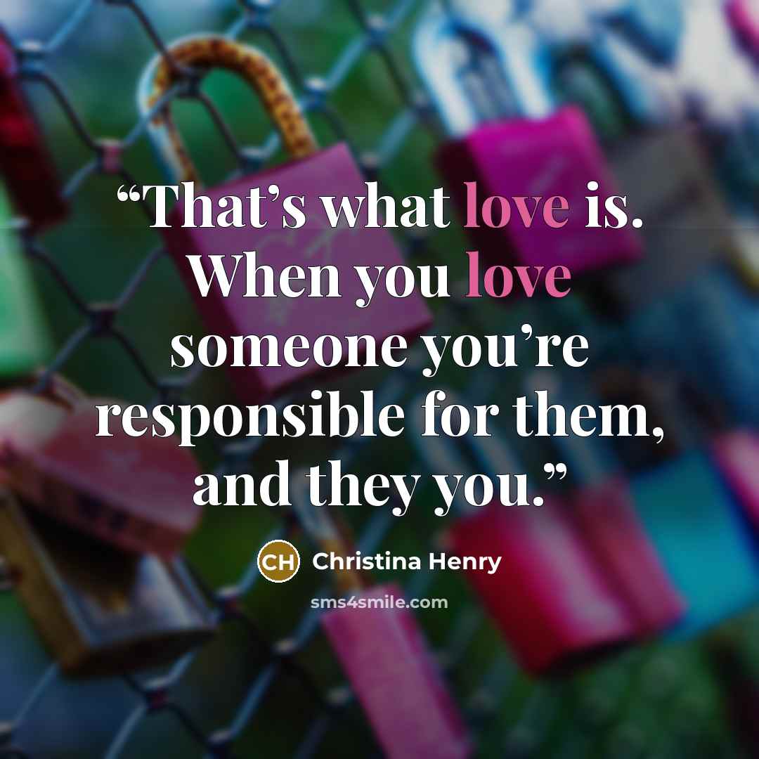 “That’s what love is. When you love someone you’re responsible for them, and they you.” quote by Christina Henry