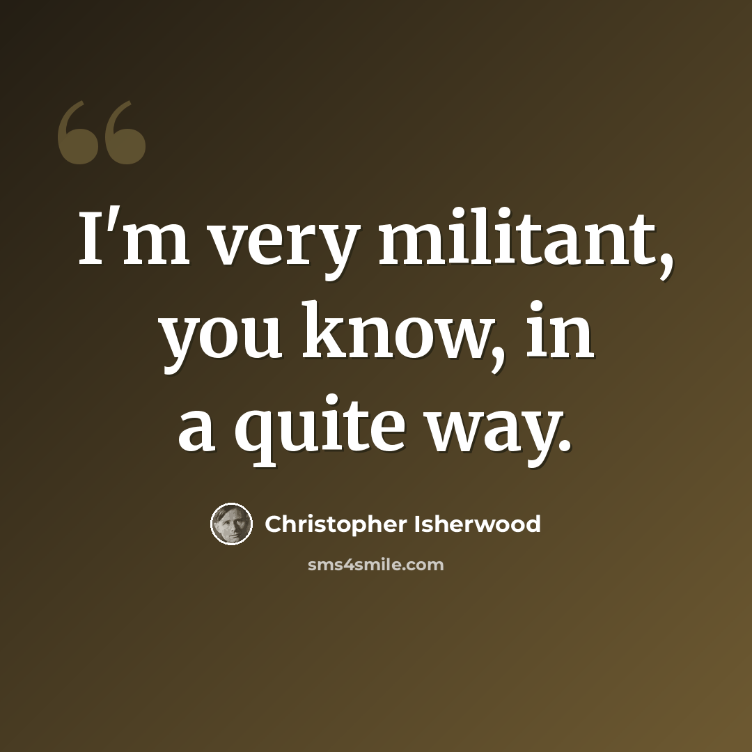 “I'm very militant, you know, in a quite way.” quote by Christopher Isherwood