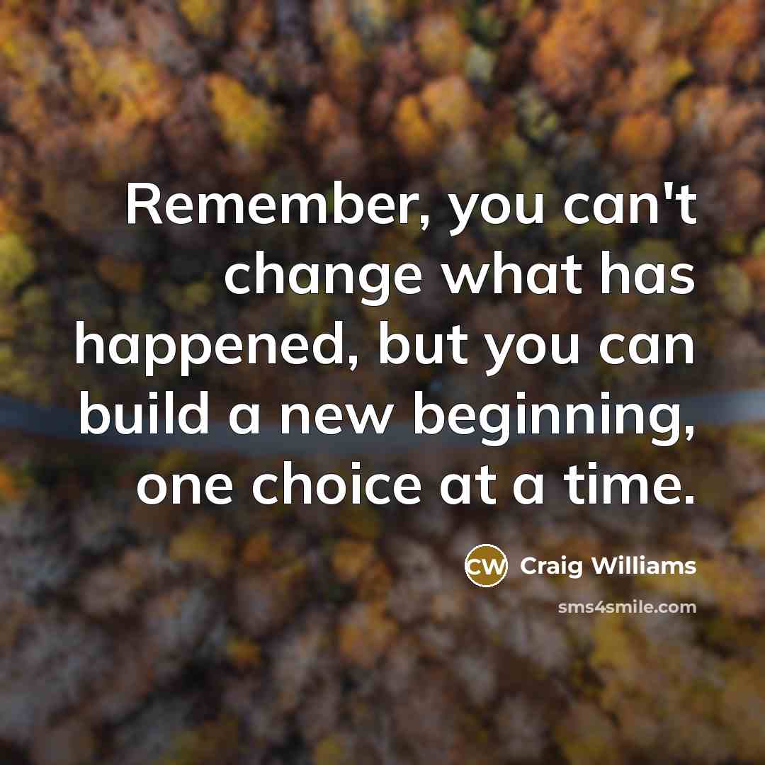 “Remember, you can't change what has happened, but you can build a new beginning, one choice at a time.” quote by Craig Williams
