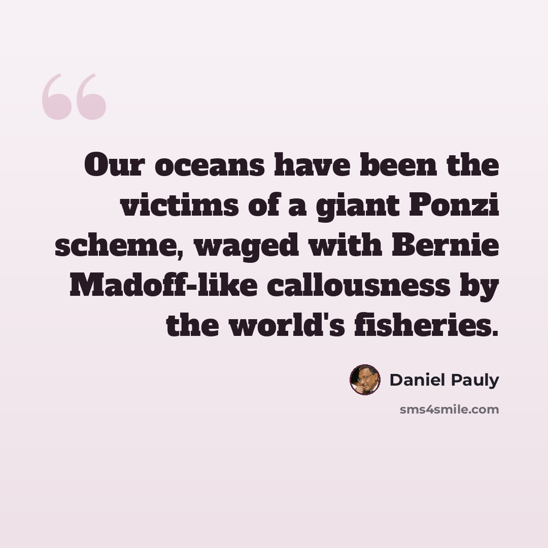 “Our oceans have been the victims of a giant Ponzi scheme, waged with Bernie Madoff-like callousness by the world's fisheries.” quote by Daniel Pauly