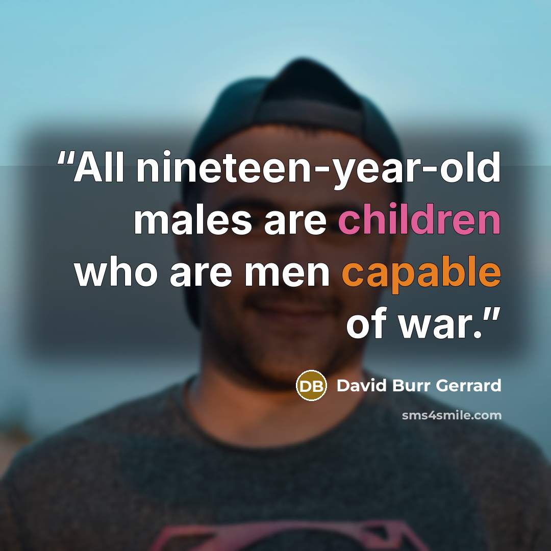 “All nineteen-year-old males are children who are men capable of war.” quote by David Burr Gerrard