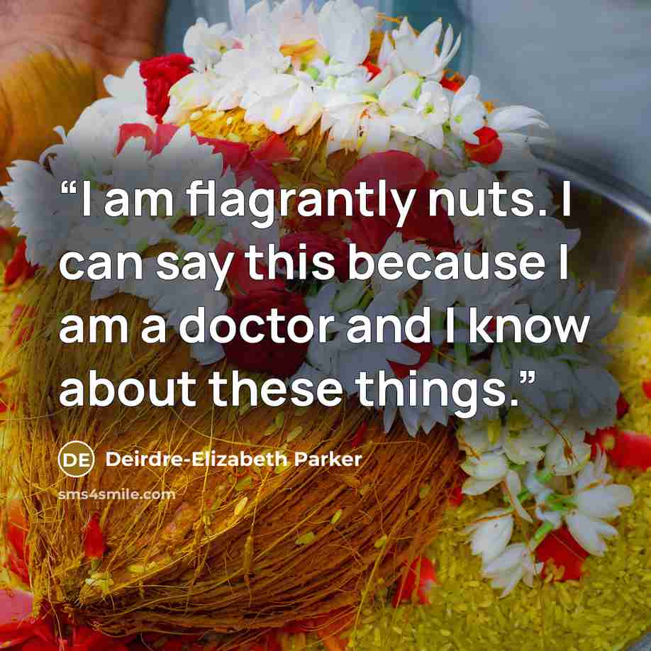 “I am flagrantly nuts. I can say this because I am a doctor and I know about these things.” quote by Deirdre-Elizabeth Parker