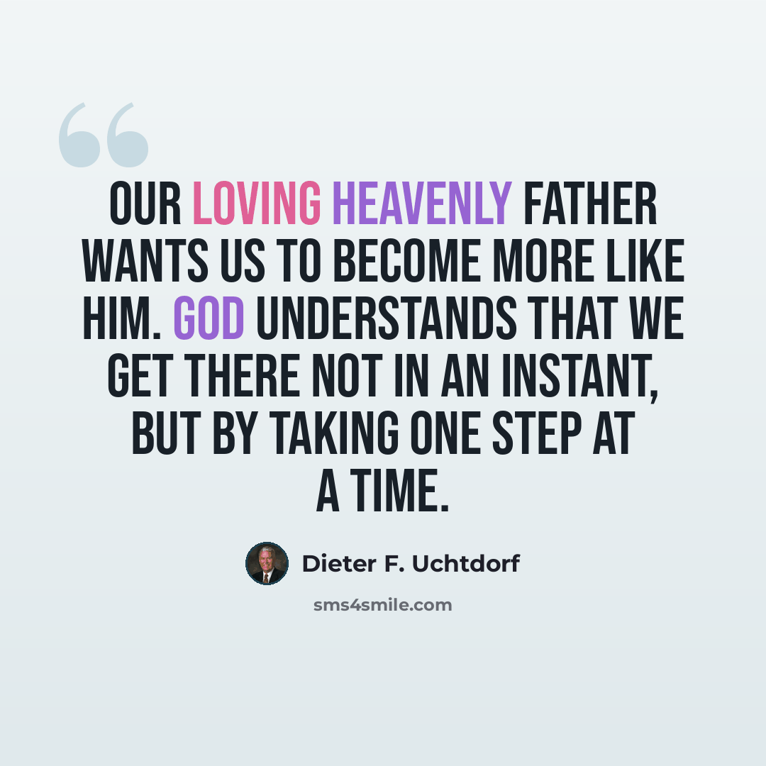 “Our loving Heavenly Father wants us to become more like him. God understands that we get there not in an instant, but by taking one step at a time.” quote by Dieter F. Uchtdorf