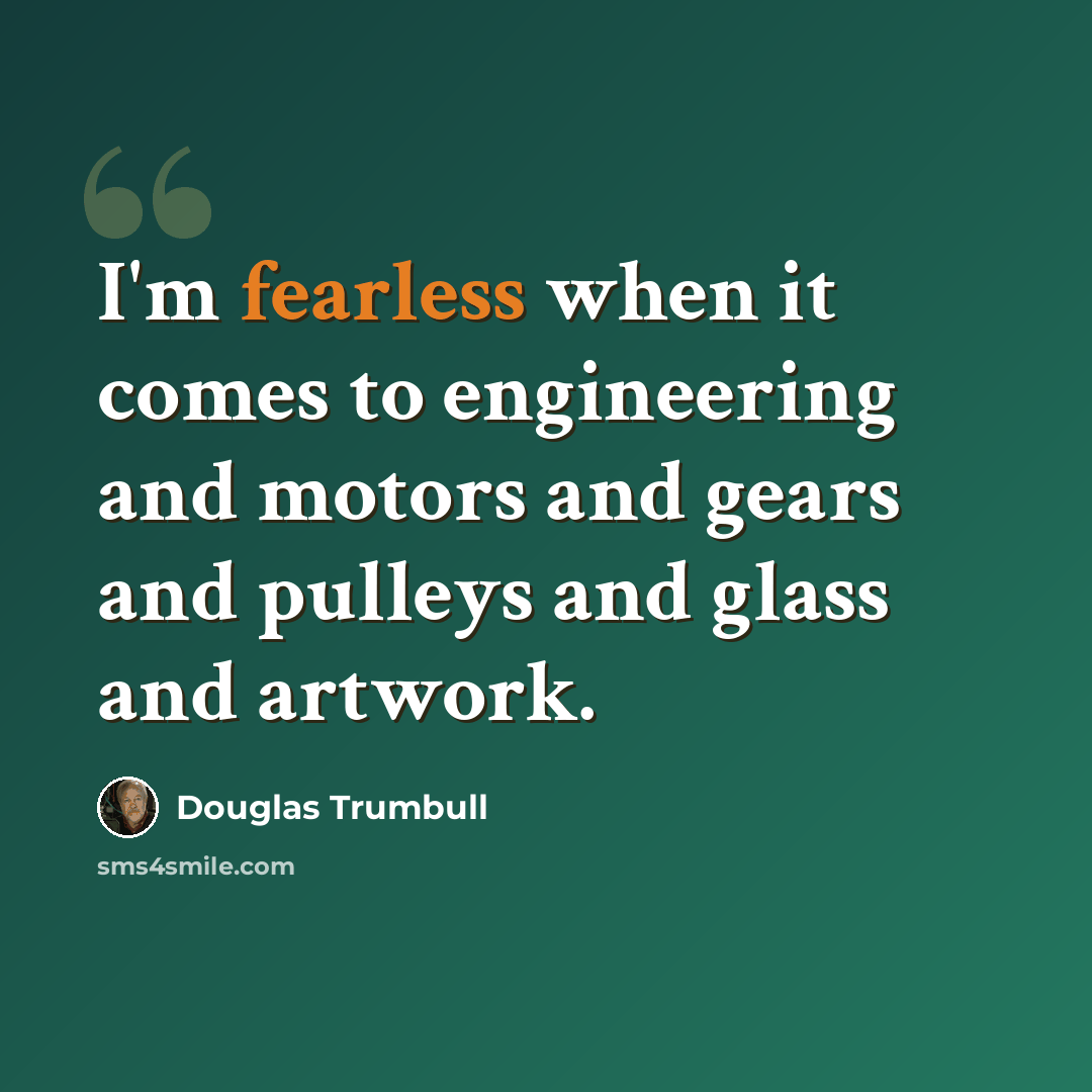“I'm fearless when it comes to engineering and motors and gears and pulleys and glass and artwork.” quote by Douglas Trumbull