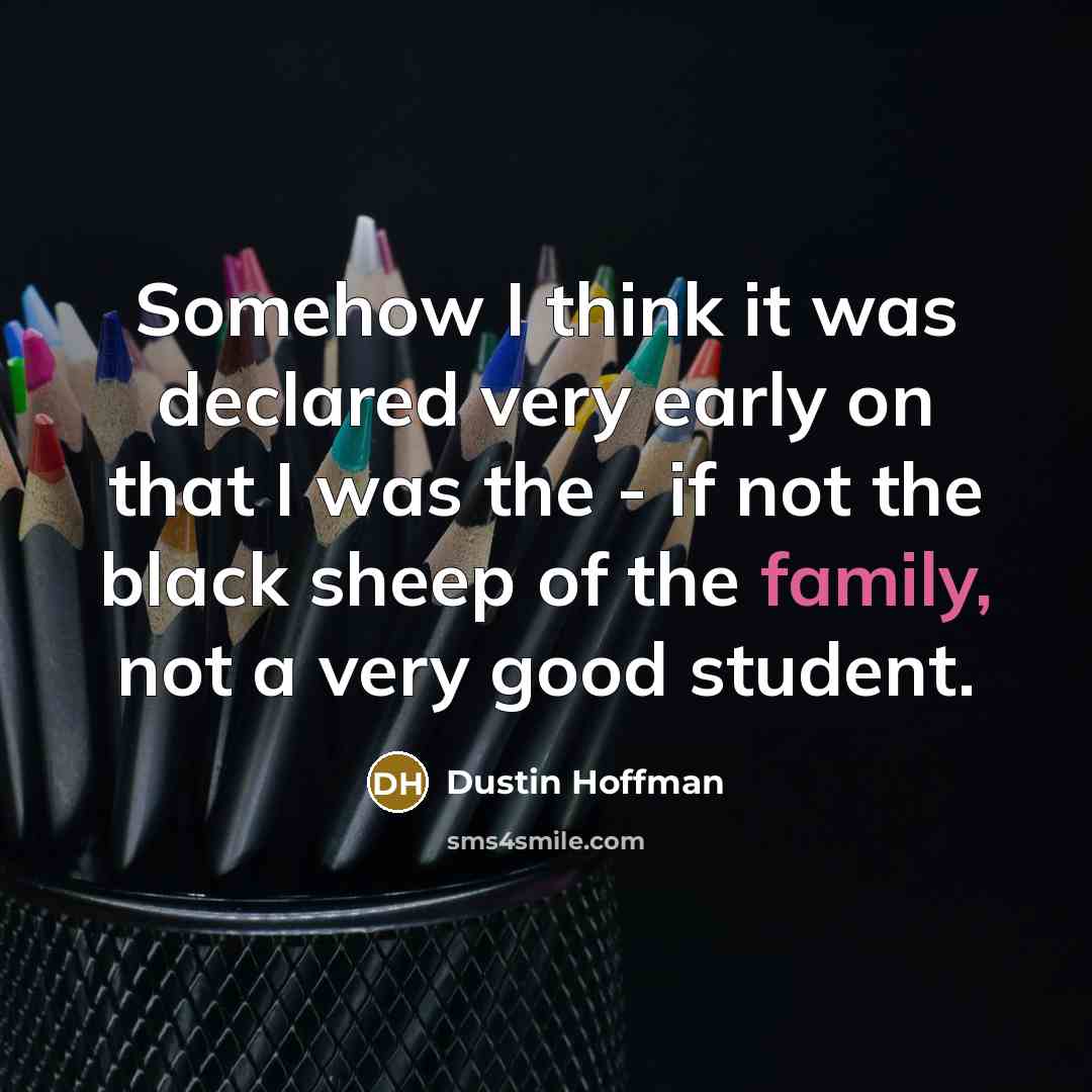 “Somehow I think it was declared very early on that I was the - if not the black sheep of the family, not a very good student.” quote by Dustin Hoffman