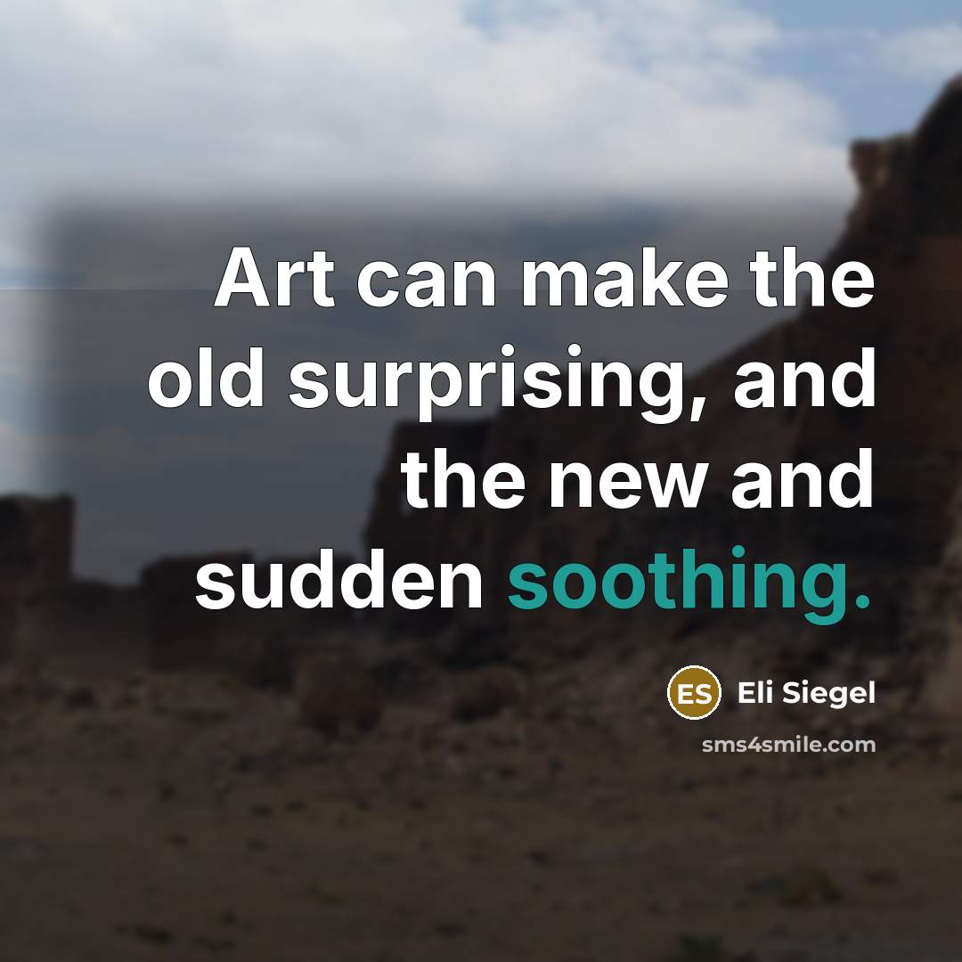 “Art can make the old surprising, and the new and sudden soothing.” quote by Eli Siegel