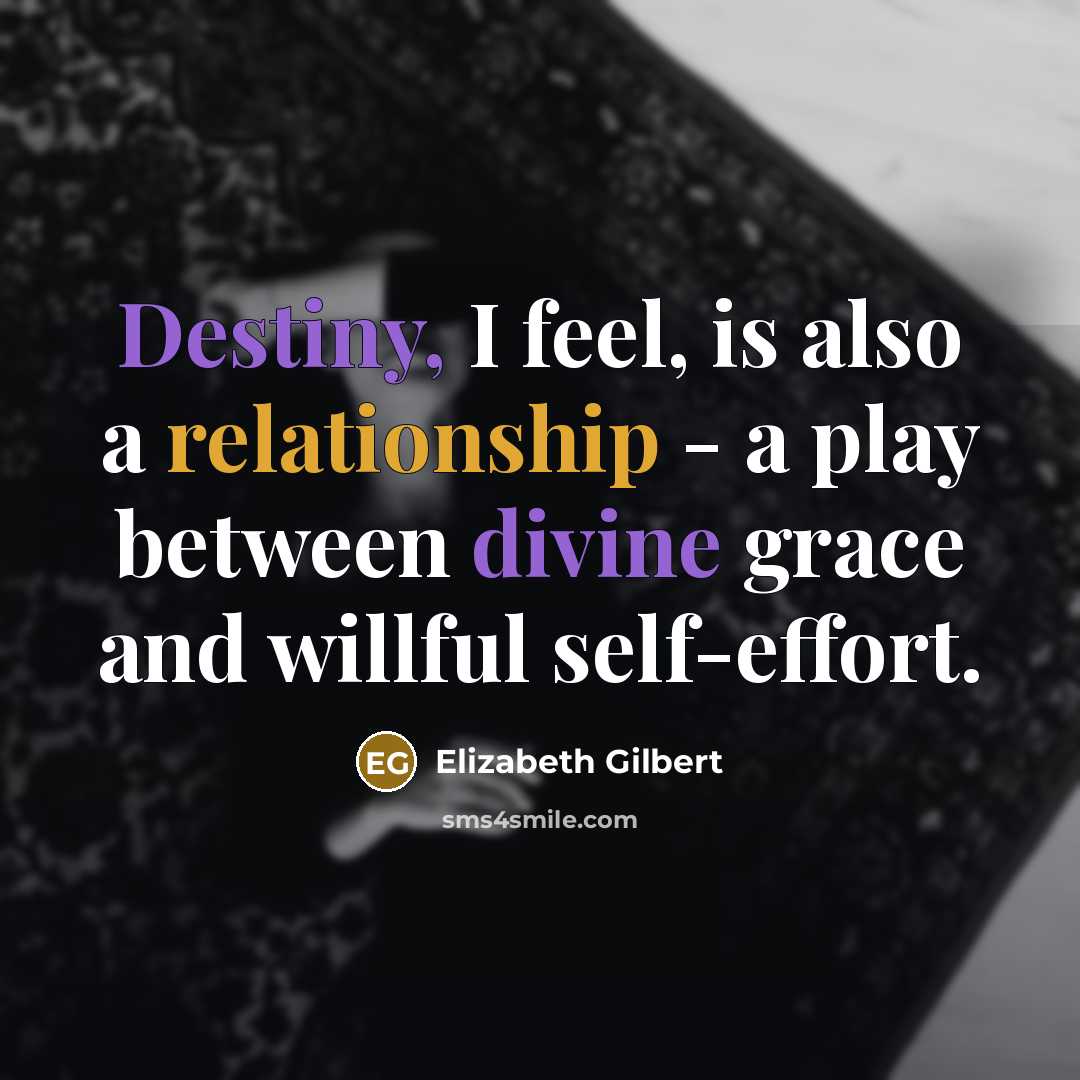 “Destiny, I feel, is also a relationship - a play between divine grace and willful self-effort.” quote by Elizabeth Gilbert