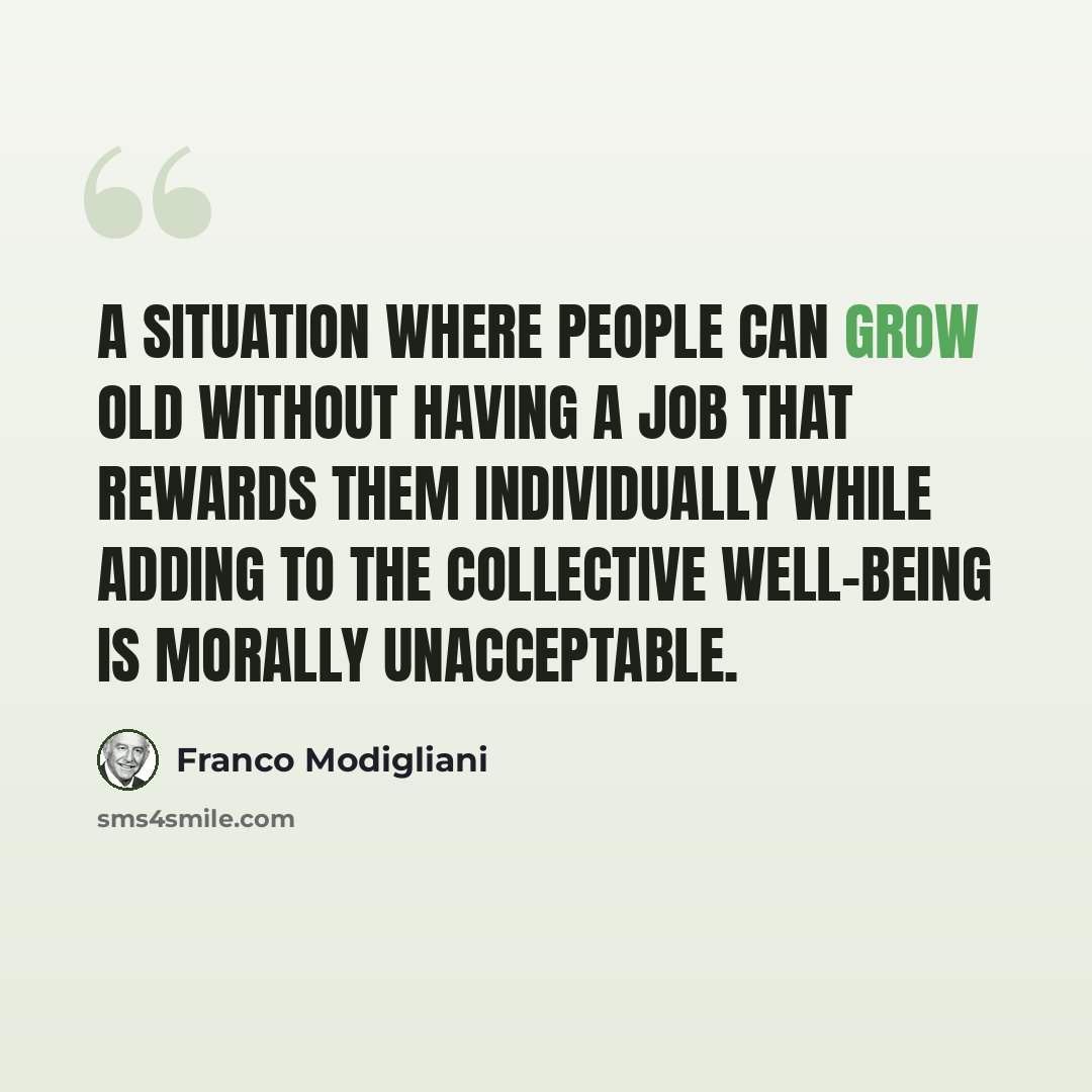 “A situation where people can grow old without having a job that rewards them individually while adding to the collective well-being is morally unacceptable.” quote by Franco Modigliani
