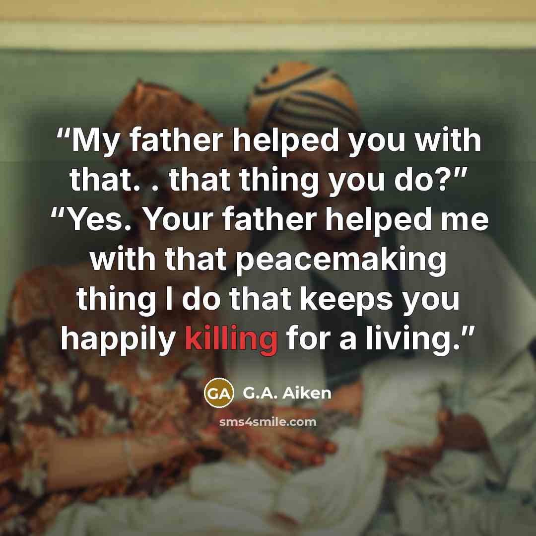 “My father helped you with that. . that thing you do?” “Yes. Your father helped me with that peacemaking thing I do that keeps you happily killing for a living.” quote by G.A. Aiken