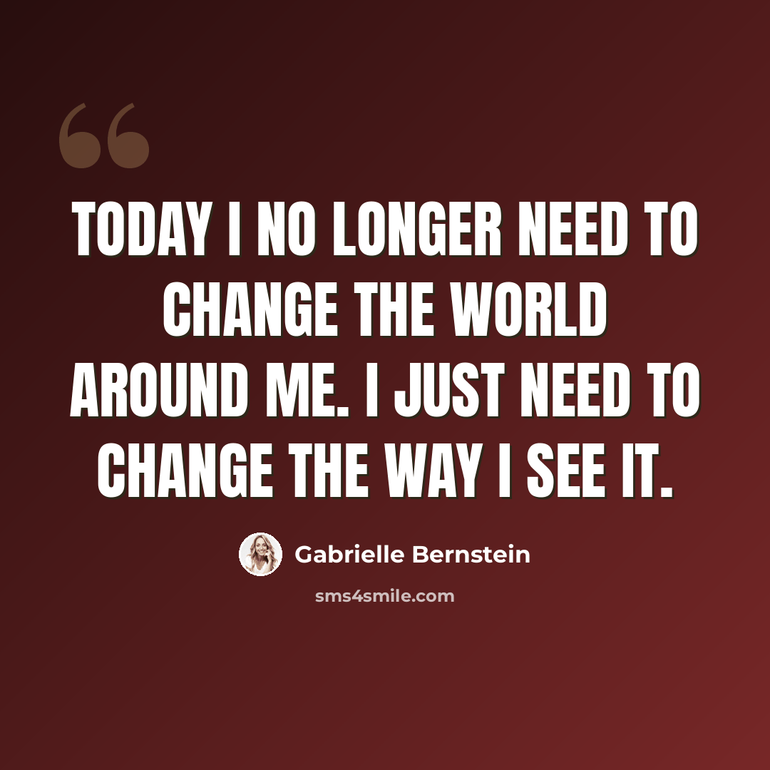 “Today I no longer need to change the world around me. I just need to change the way I see it.” quote by Gabrielle Bernstein