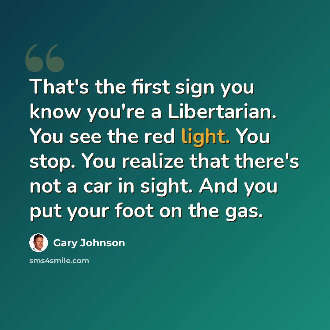 “That's the first sign you know you're a Libertarian. You see the red light. You stop. You realize that there's not a car in sight. And you put your foot on the gas.” quote by Gary Johnson