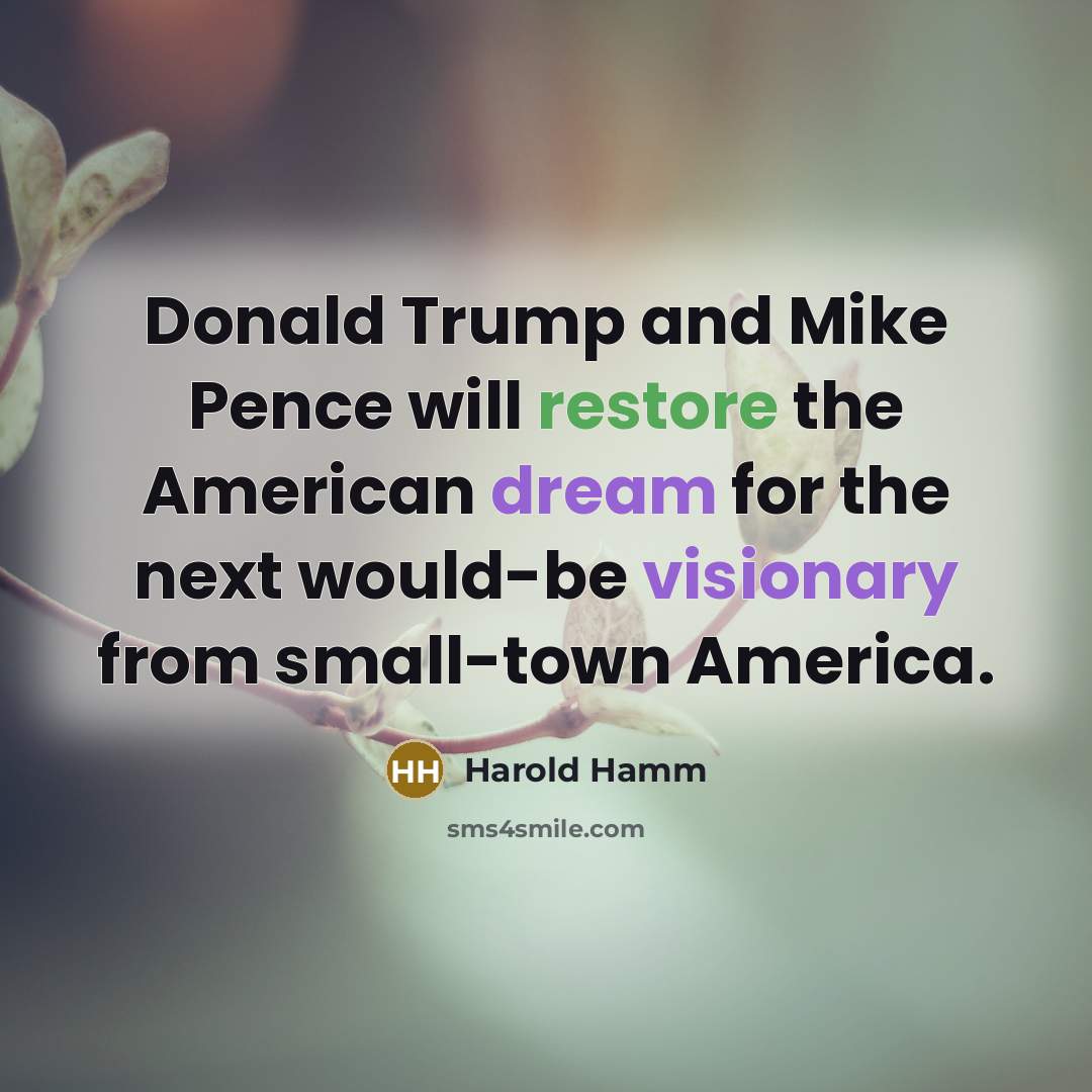 “Donald Trump and Mike Pence will restore the American dream for the next would-be visionary from small-town America.” quote by Harold Hamm