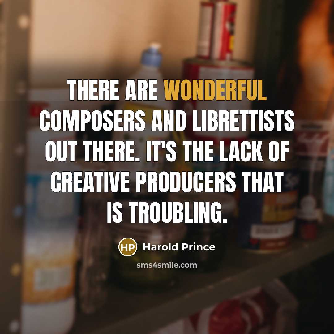 “There are wonderful composers and librettists out there. It's the lack of creative producers that is troubling.” quote by Harold Prince