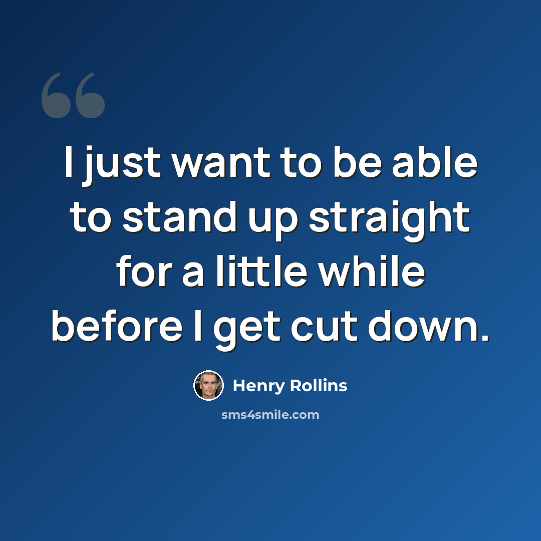 “I just want to be able to stand up straight for a little while before I get cut down.” quote by Henry Rollins
