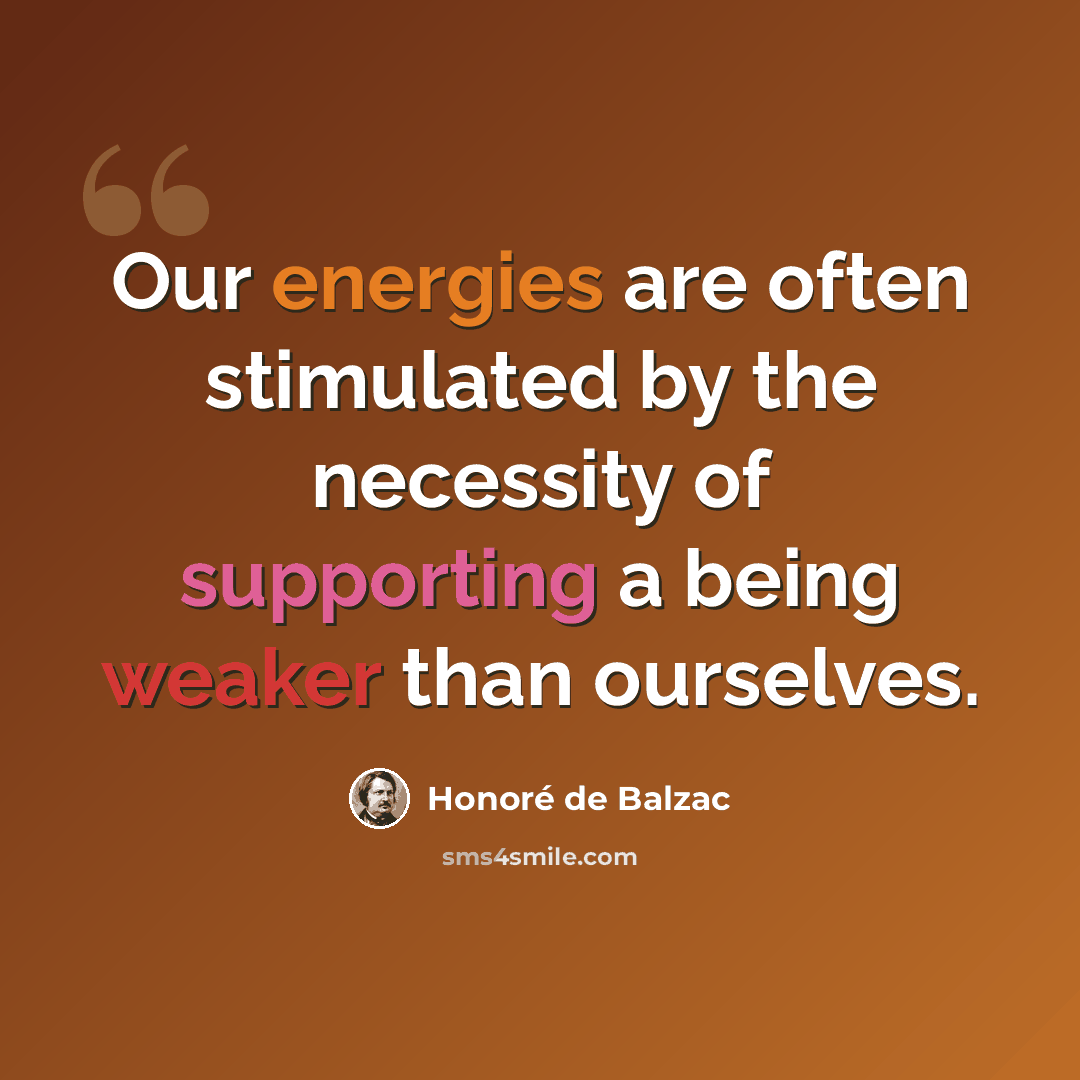 “Our energies are often stimulated by the necessity of supporting a being weaker than ourselves.” quote by Honore de Balzac