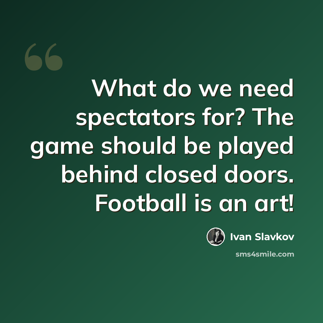 “What do we need spectators for? The game should be played behind closed doors. Football is an art!” quote by Ivan Slavkov