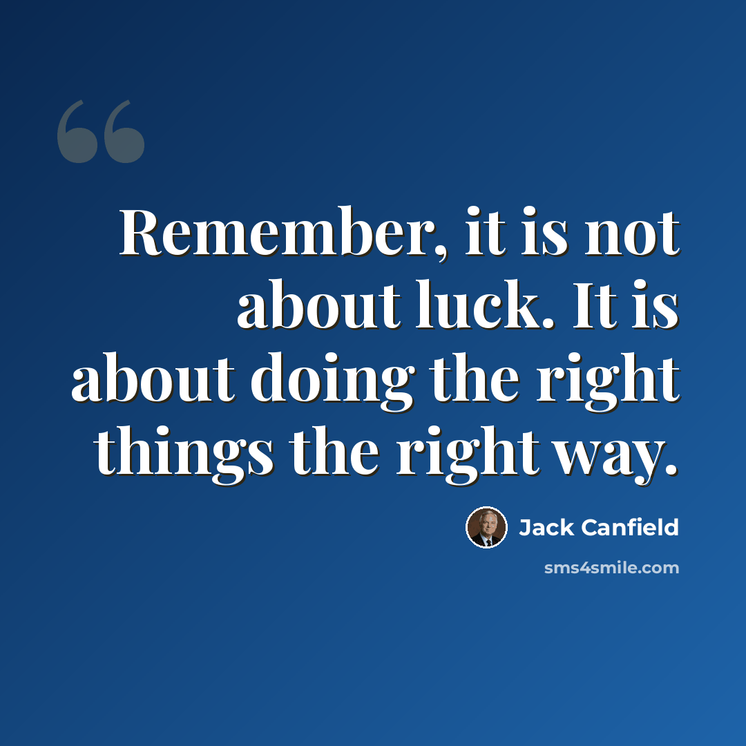“Remember, it is not about luck. It is about doing the right things the right way.” quote by Jack Canfield