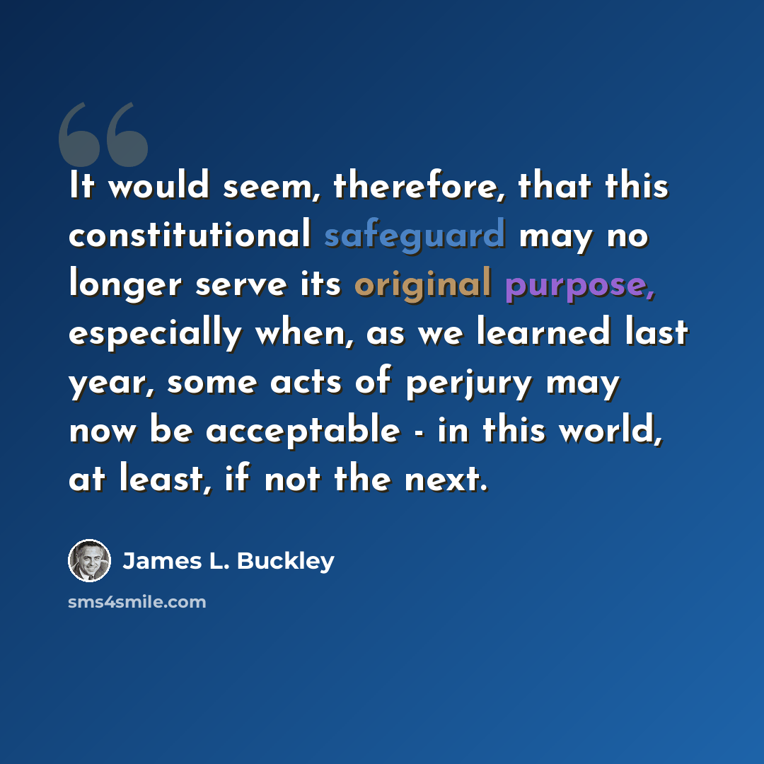“It would seem, therefore, that this constitutional safeguard may no longer serve its original purpose, especially when, as we learned last year, some acts of perjury may now be acceptable - in this world, at least, if not the next.” quote by James L. Buckley