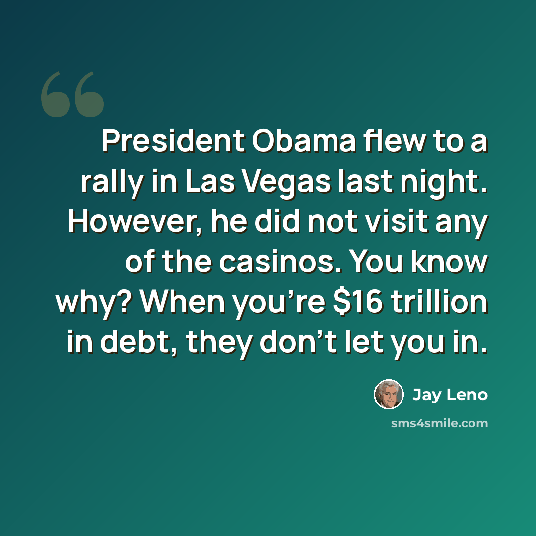 “President Obama flew to a rally in Las Vegas last night. However, he did not visit any of the casinos. You know why? When you're $16 trillion in debt, they don't let you in.” quote by Jay Leno