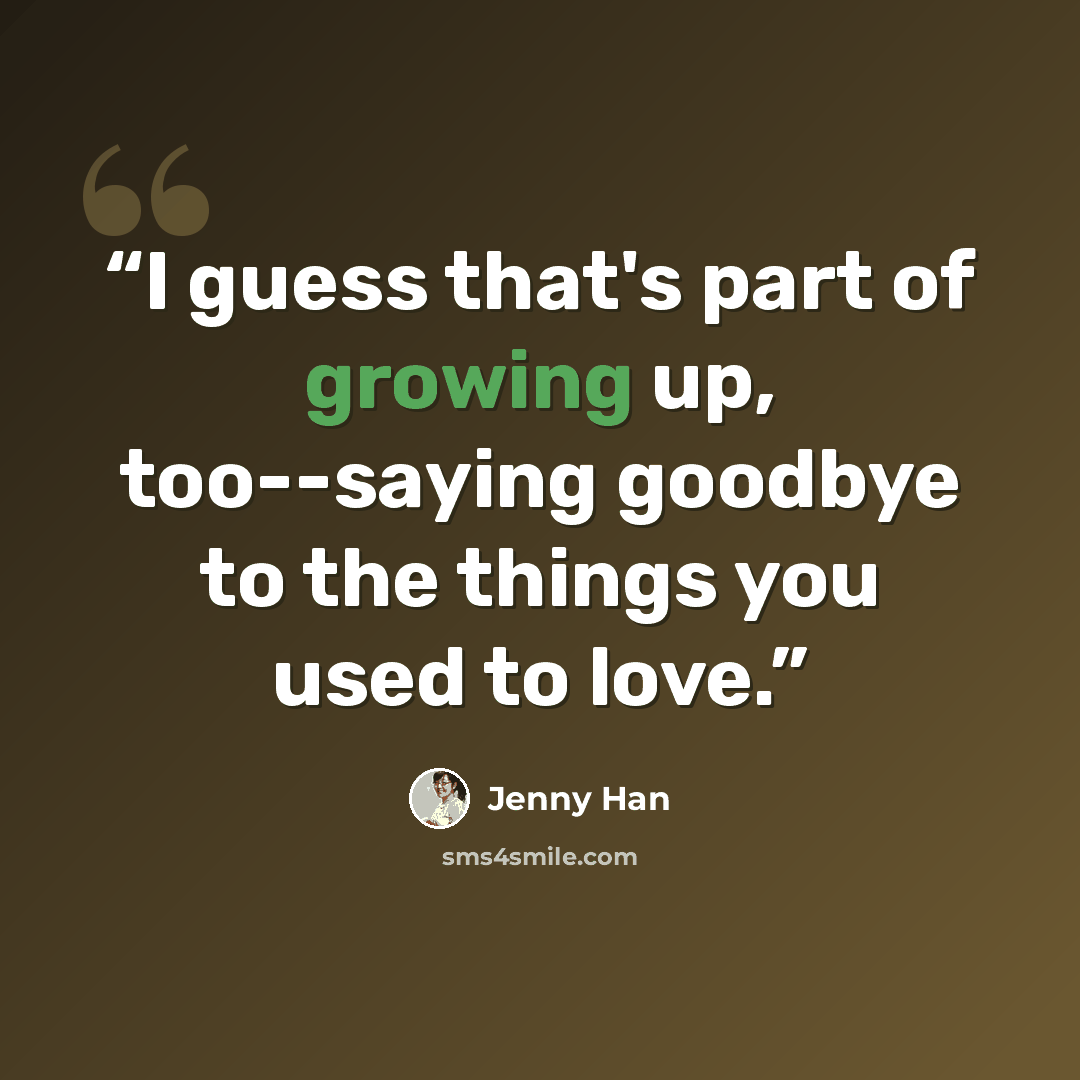 “I guess that's part of growing up, too--saying goodbye to the things you used to love.” quote by Jenny Han