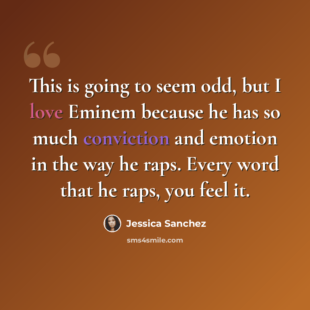 “This is going to seem odd, but I love Eminem because he has so much conviction and emotion in the way he raps. Every word that he raps, you feel it.” quote by Jessica Sanchez