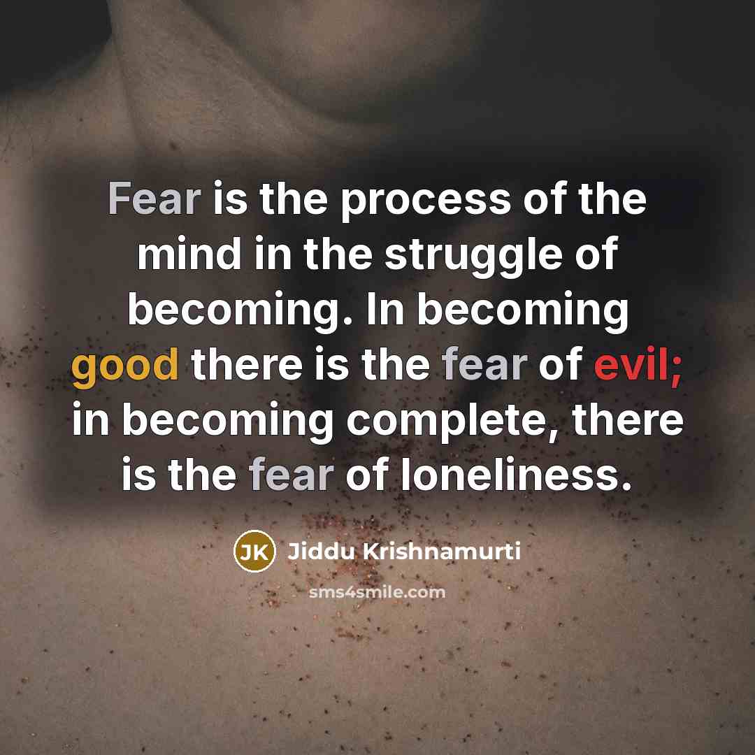 “Fear is the process of the mind in the struggle of becoming. In becoming good there is the fear of evil; in becoming complete, there is the fear of loneliness.” quote by Jiddu Krishnamurti