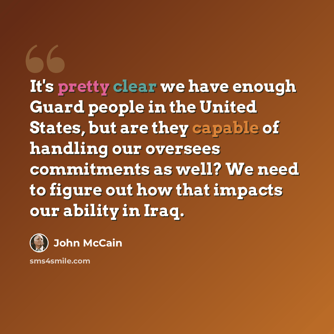 “It's pretty clear we have enough Guard people in the United States, but are they capable of handling our oversees commitments as well? We need to figure out how that impacts our ability in Iraq.” quote by John McCain