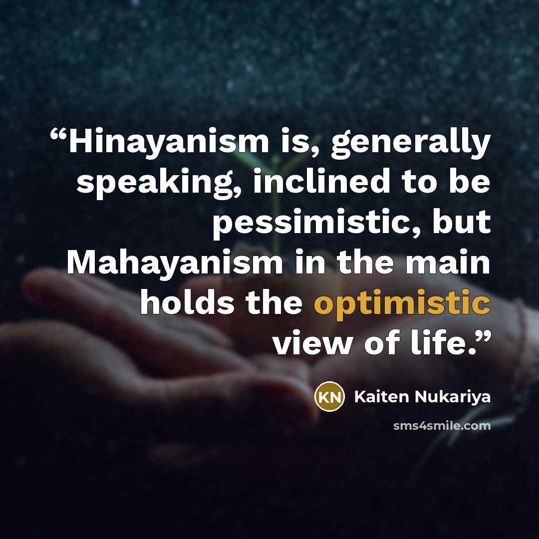 “Hinayanism is, generally speaking, inclined to be pessimistic, but Mahayanism in the main holds the optimistic view of life.” quote by Kaiten Nukariya