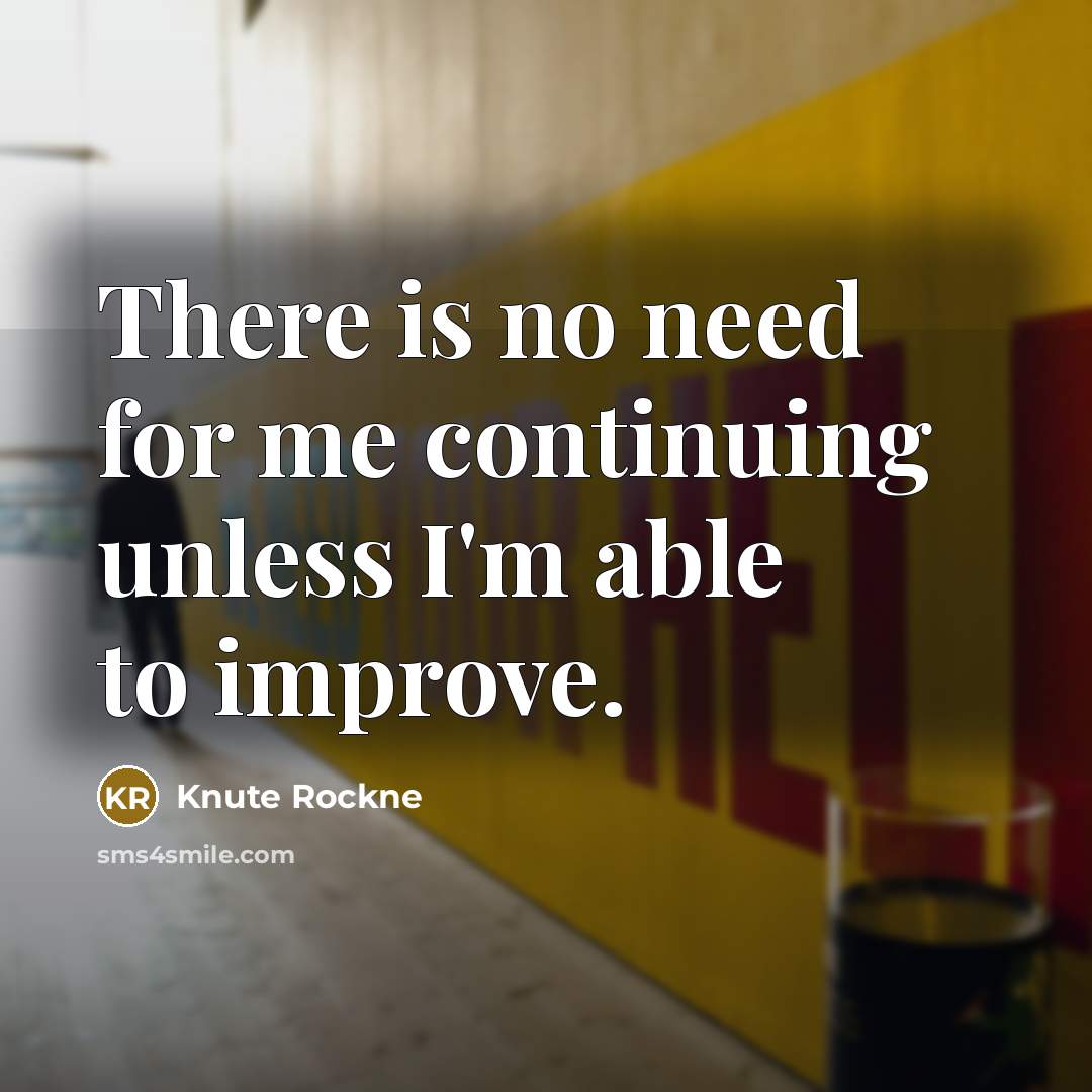 “There is no need for me continuing unless I'm able to improve.” quote by Knute Rockne