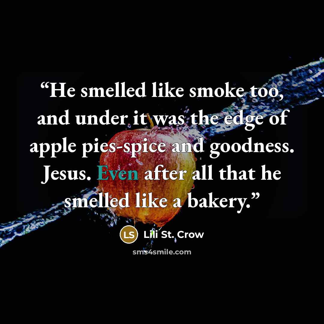 “He smelled like smoke too, and under it was the edge of apple pies-spice and goodness. Jesus. Even after all that he smelled like a bakery.” quote by Lili St. Crow